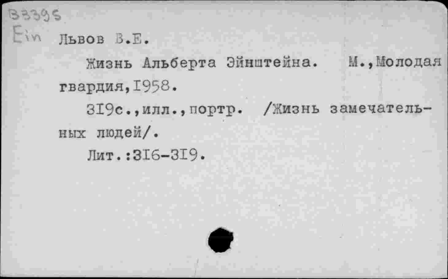 ﻿Львов З.Е.
Жизнь Альберта Эйнштейна. М.»Молодая гвардия,1958.
319с.,илл.,портр. /Жизнь замечательных людей/.
Лит.:316-319.